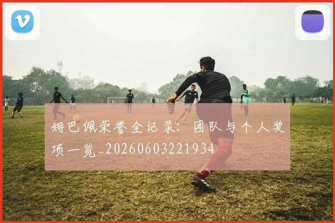 姆巴佩荣誉全记录：团队与个人奖项一览_20260603221934