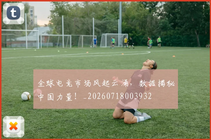 全球电竞市场风起云涌，数据揭秘中国力量！_20260718003932