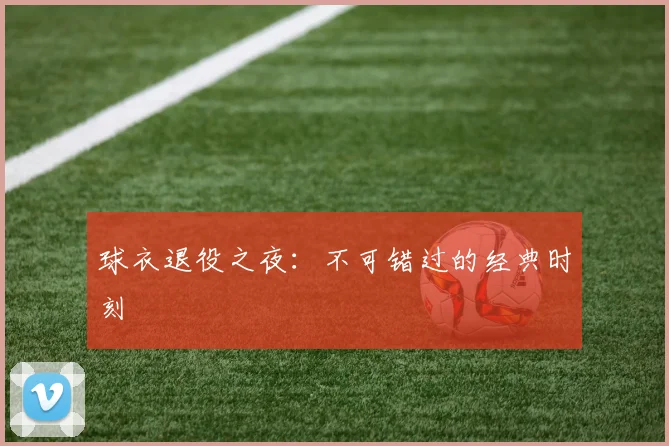 球衣退役之夜:不可错过的经典时刻