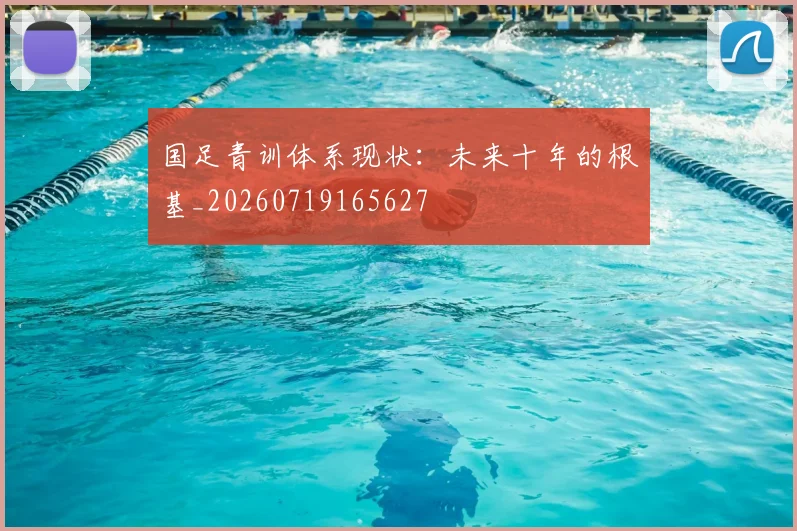 国足青训体系现状：未来十年的根基_20260719165627