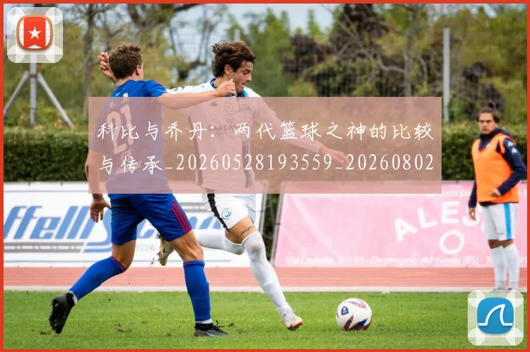 科比与乔丹:两代篮球之神的比较与传承_20260528193559_20260802164959