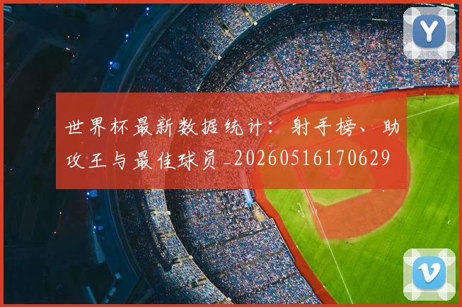 世界杯最新数据统计：射手榜、助攻王与最佳球员_20260516170629