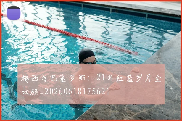 梅西与巴塞罗那：21年红蓝岁月全回顾_20260618175621