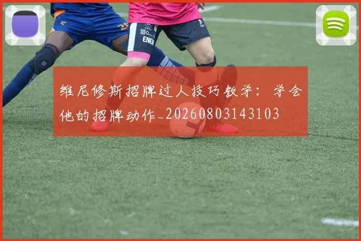 维尼修斯招牌过人技巧教学:学会他的招牌动作_20260803143103