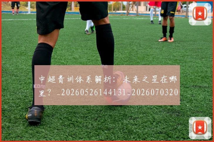 中超青训体系解析：未来之星在哪里？_20260526144131_20260703205620
