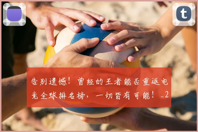 告别遗憾!曾经的王者能否重返电竞全球排名榜,一切皆有可能!_20260703221826