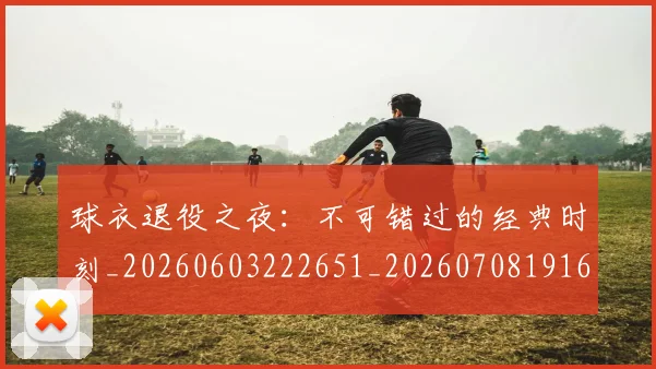 球衣退役之夜：不可错过的经典时刻_20260603222651_20260708191643