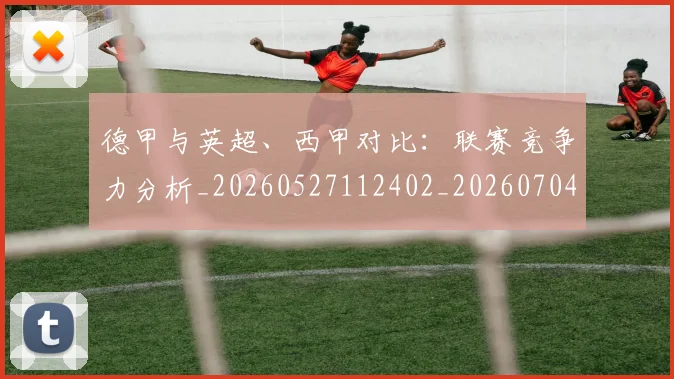 德甲与英超、西甲对比:联赛竞争力分析_20260527112402_20260704172707