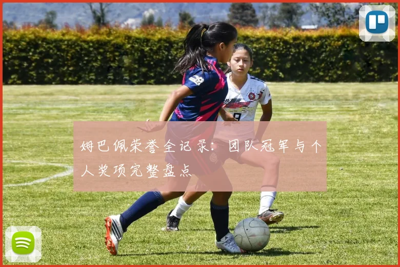 姆巴佩荣誉全记录:团队冠军与个人奖项完整盘点