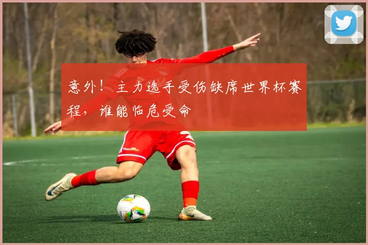 意外！主力选手受伤缺席世界杯赛程，谁能临危受命