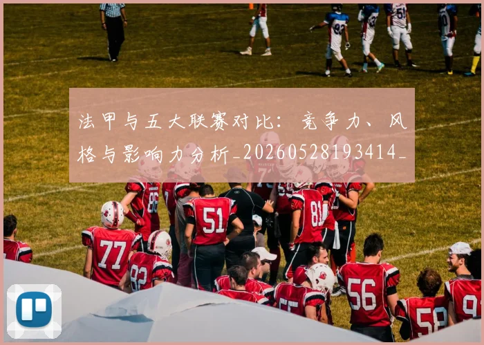 法甲与五大联赛对比：竞争力、风格与影响力分析_20260528193414_20260707153006