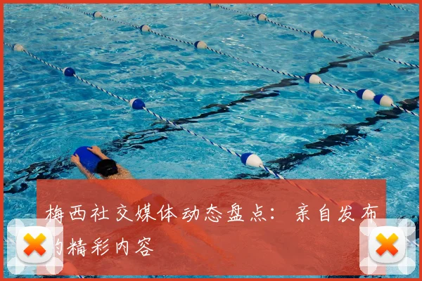 梅西社交媒体动态盘点:亲自发布的精彩内容