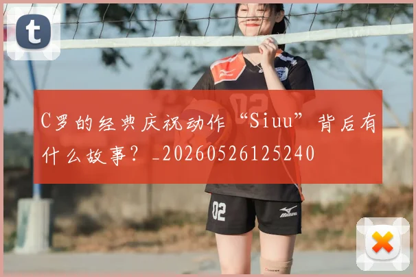 C罗的经典庆祝动作“Siuu”背后有什么故事?_20260526125240