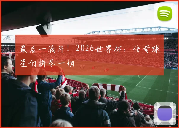 最后一滴汗！2026世界杯，传奇球星们拼尽一切