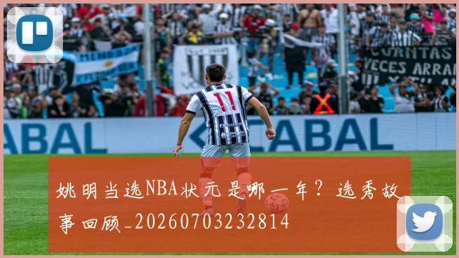 姚明当选NBA状元是哪一年？选秀故事回顾_20260703232814