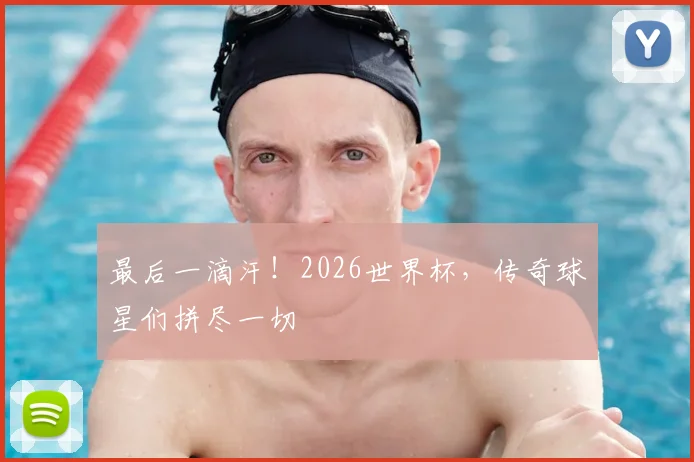 最后一滴汗！2026世界杯，传奇球星们拼尽一切
