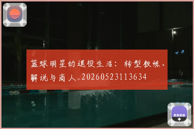 篮球明星的退役生活:转型教练、解说与商人_20260523113634