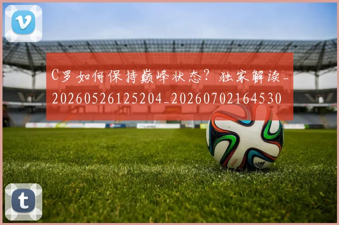 C罗如何保持巅峰状态？独家解读_20260526125204_20260702164530