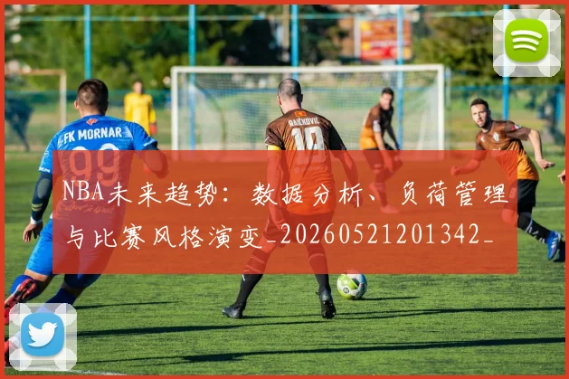 NBA未来趋势:数据分析、负荷管理与比赛风格演变_20260521201342_20260702170820