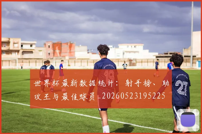 世界杯最新数据统计：射手榜、助攻王与最佳球员_20260523195225