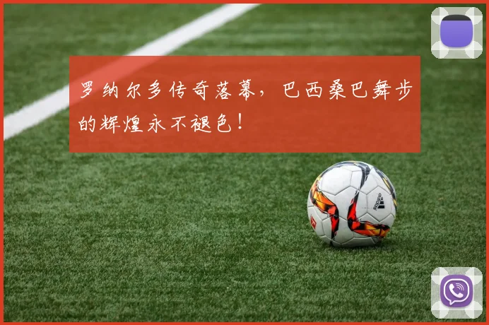 罗纳尔多传奇落幕,巴西桑巴舞步的辉煌永不褪色!