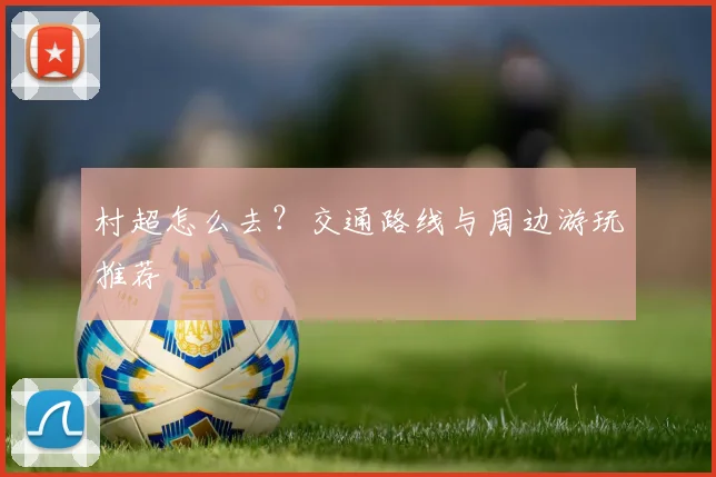 村超怎么去？交通路线与周边游玩推荐