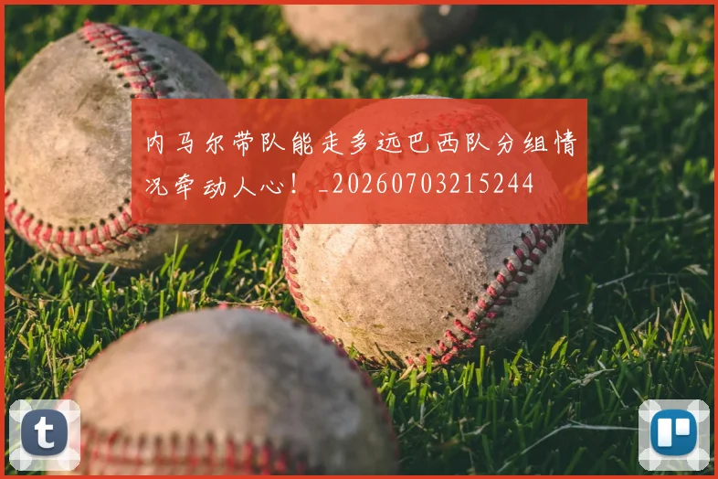 内马尔带队能走多远巴西队分组情况牵动人心！_20260703215244