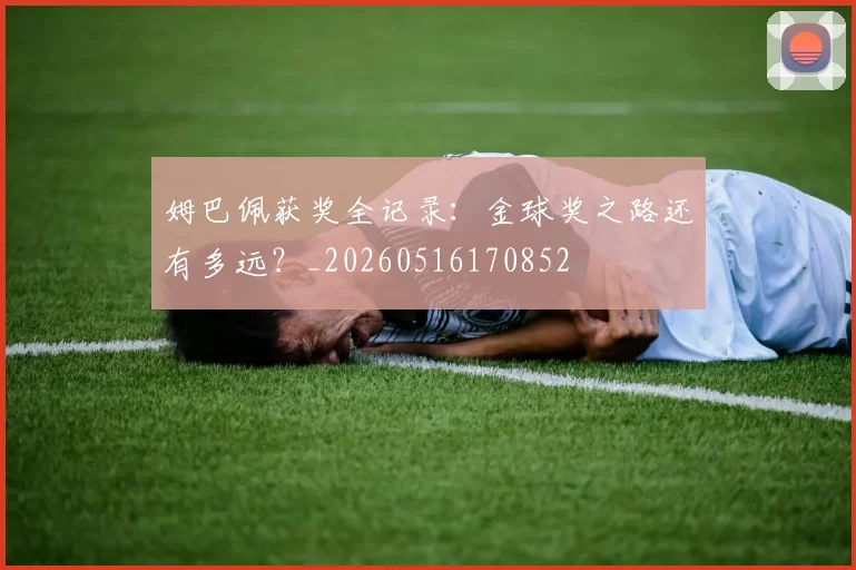 姆巴佩获奖全记录：金球奖之路还有多远？_20260516170852