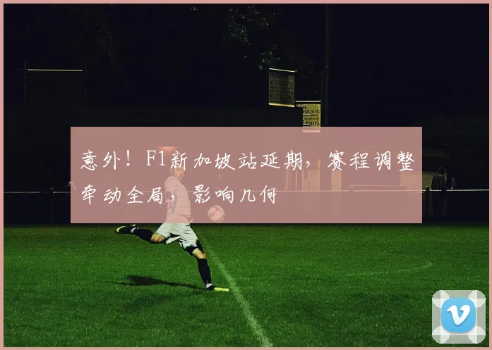 意外!F1新加坡站延期,赛程调整牵动全局,影响几何