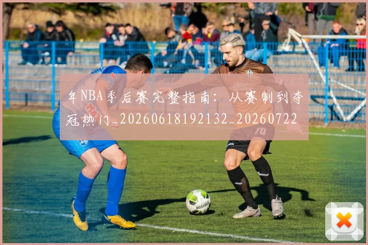 年NBA季后赛完整指南:从赛制到夺冠热门_20260618192132_20260722154840