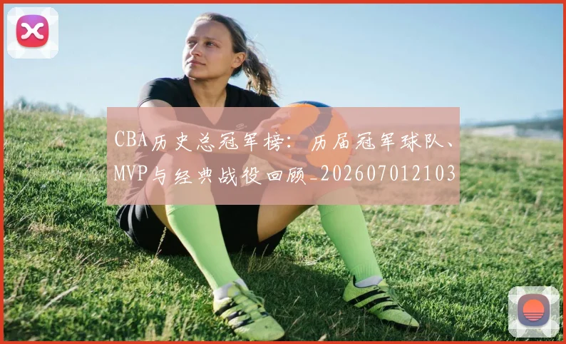 CBA历史总冠军榜：历届冠军球队、MVP与经典战役回顾_20260701210340_20260712044100