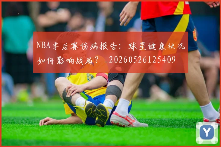 NBA季后赛伤病报告:球星健康状况如何影响战局?_20260526125409