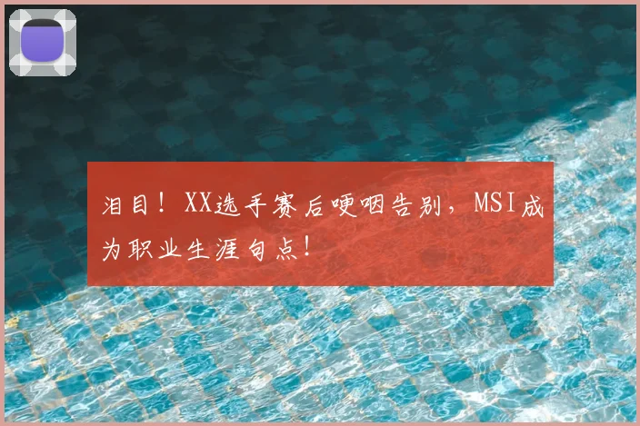 泪目！XX选手赛后哽咽告别，MSI成为职业生涯句点！
