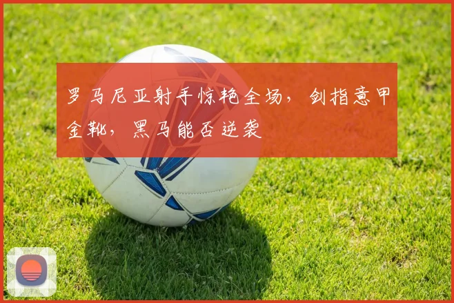 罗马尼亚射手惊艳全场，剑指意甲金靴，黑马能否逆袭