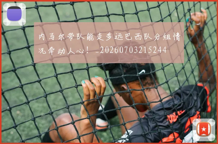 内马尔带队能走多远巴西队分组情况牵动人心！_20260703215244