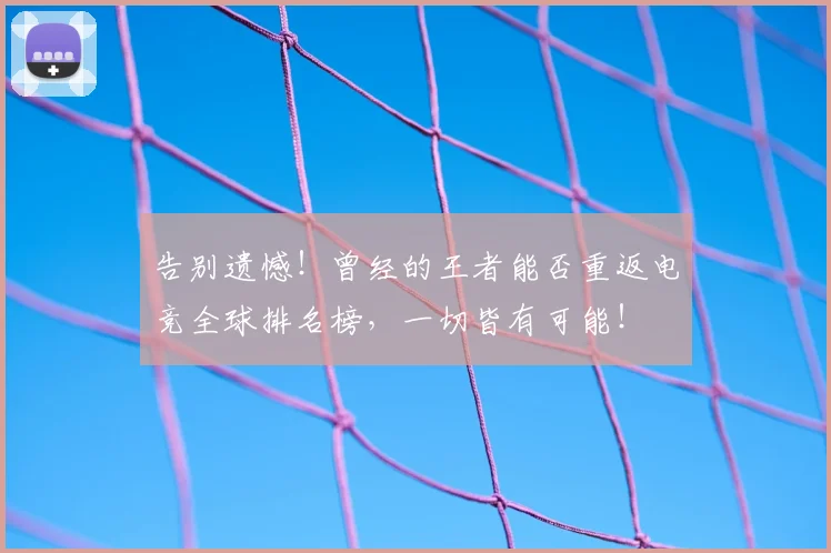 告别遗憾！曾经的王者能否重返电竞全球排名榜，一切皆有可能！
