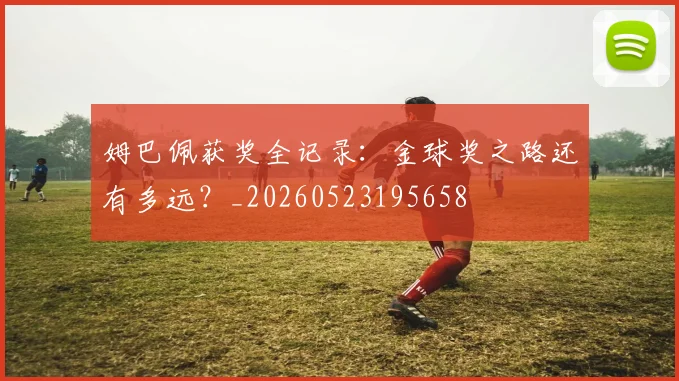 姆巴佩获奖全记录：金球奖之路还有多远？_20260523195658