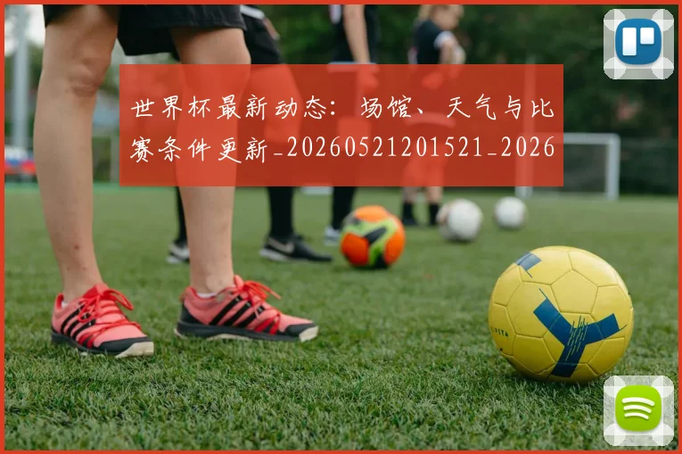 世界杯最新动态:场馆、天气与比赛条件更新_20260521201521_20260702174011