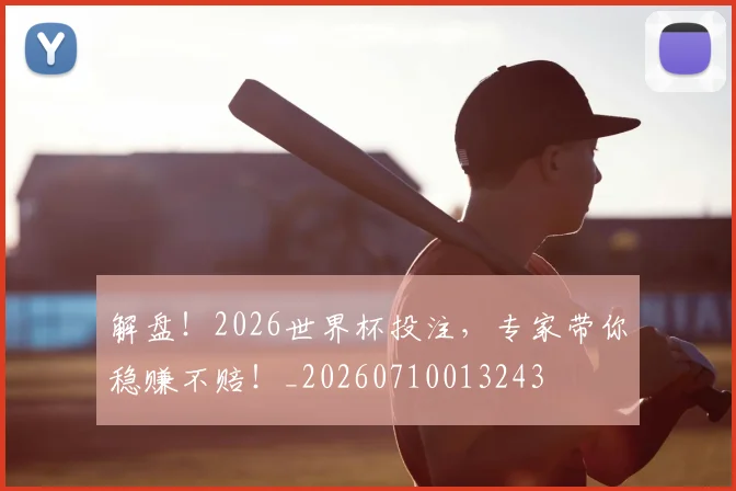 解盘!2026世界杯投注,专家带你稳赚不赔!_20260710013243