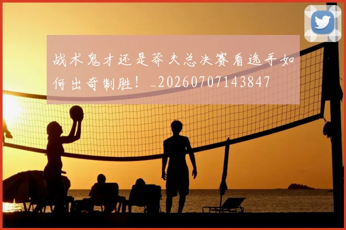 战术鬼才还是莽夫总决赛看选手如何出奇制胜！_20260707143847