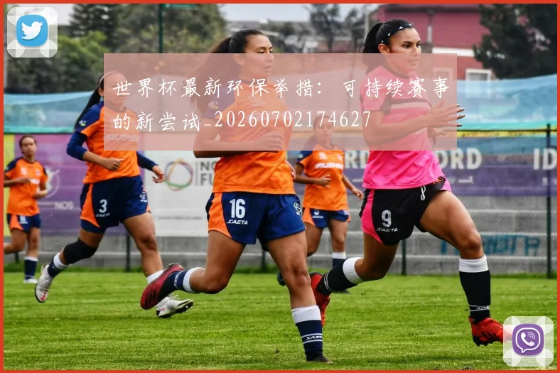 世界杯最新环保举措：可持续赛事的新尝试_20260702174627