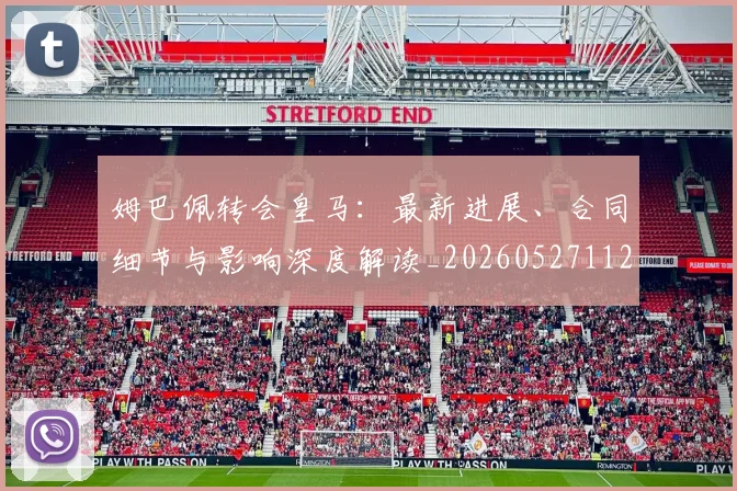 姆巴佩转会皇马：最新进展、合同细节与影响深度解读_20260527112219_20260703232316