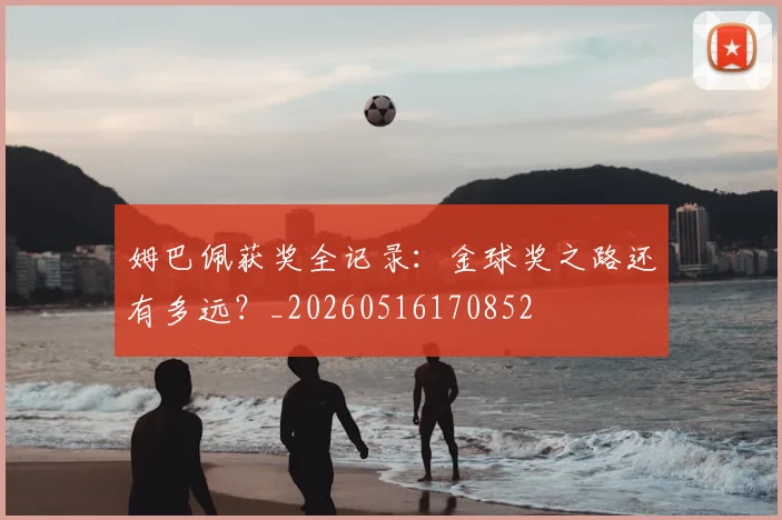 姆巴佩获奖全记录:金球奖之路还有多远?_20260516170852
