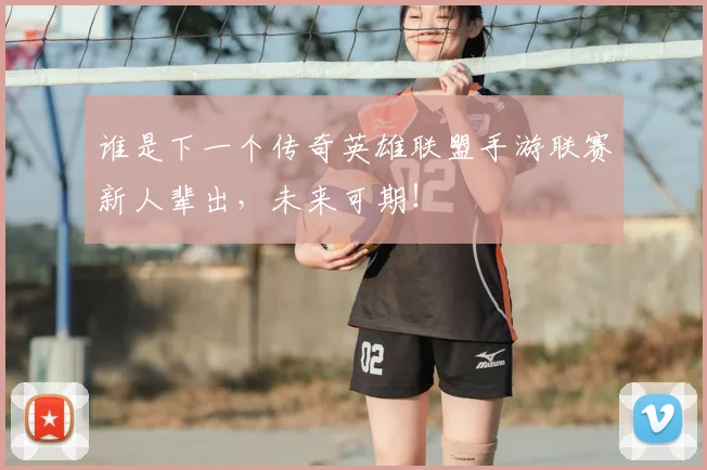 谁是下一个传奇英雄联盟手游联赛新人辈出，未来可期！