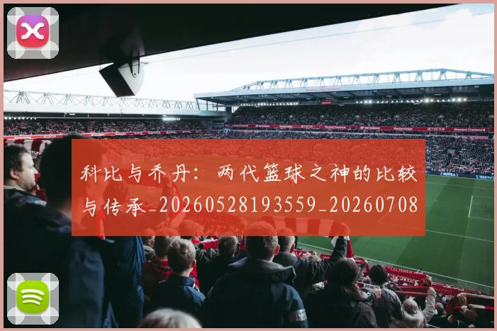 科比与乔丹:两代篮球之神的比较与传承_20260528193559_20260708195107