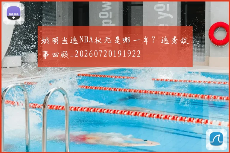 姚明当选NBA状元是哪一年?选秀故事回顾_20260720191922