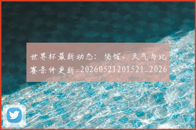 世界杯最新动态：场馆、天气与比赛条件更新_20260521201521_20260702174011