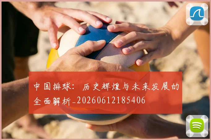 中国排球：历史辉煌与未来发展的全面解析_20260612185406