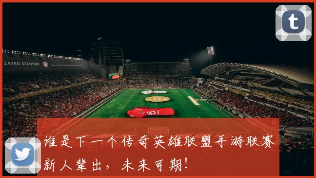 谁是下一个传奇英雄联盟手游联赛新人辈出，未来可期！
