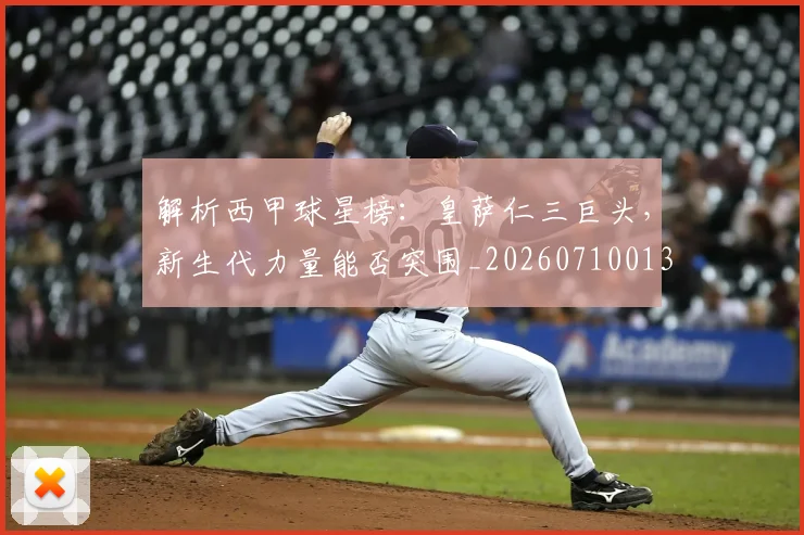 解析西甲球星榜：皇萨仁三巨头，新生代力量能否突围_20260710013241